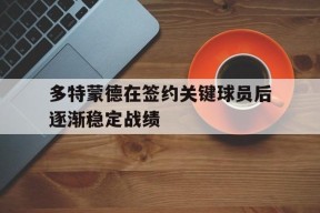 MANGUAN-关于多特蒙德在签约关键球员后逐渐稳定战绩的信息