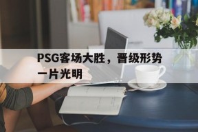 MANGUAN-关于PSG客场大胜，晋级形势一片光明的信息