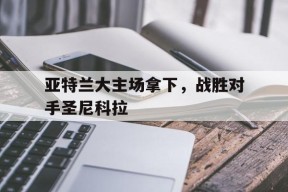 满冠官网-亚特兰大主场拿下，战胜对手圣尼科拉的简单介绍