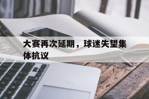 大赛再次延期，球迷失望集体抗议(大赛再次延期,球迷失望集体抗议怎么办)